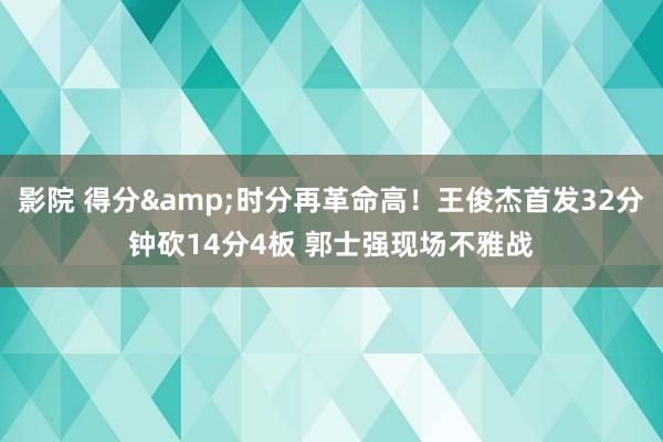 影院 得分&时分再革命高！王俊杰首发32分钟砍14分4板 郭士强现场不雅战