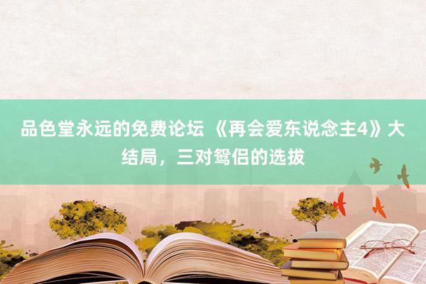 品色堂永远的免费论坛 《再会爱东说念主4》大结局，三对鸳侣的选拔