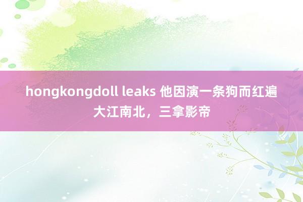 hongkongdoll leaks 他因演一条狗而红遍大江南北，三拿影帝