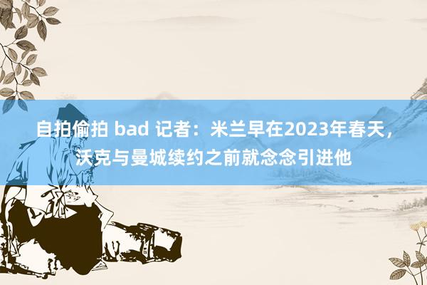 自拍偷拍 bad 记者：米兰早在2023年春天，沃克与曼城续约之前就念念引进他