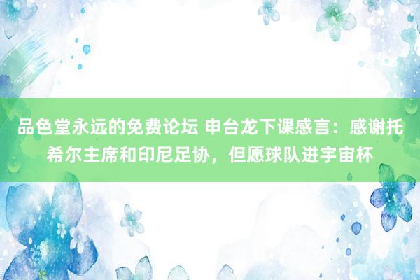 品色堂永远的免费论坛 申台龙下课感言：感谢托希尔主席和印尼足协，但愿球队进宇宙杯