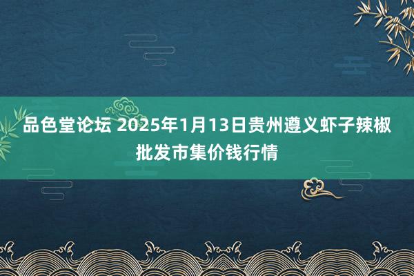 品色堂论坛 2025年1月13日贵州遵义虾子辣椒批发市集价钱行情