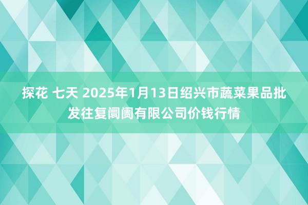 探花 七天 2025年1月13日绍兴市蔬菜果品批发往复阛阓有限公司价钱行情