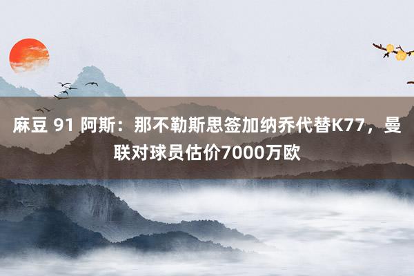 麻豆 91 阿斯：那不勒斯思签加纳乔代替K77，曼联对球员估价7000万欧