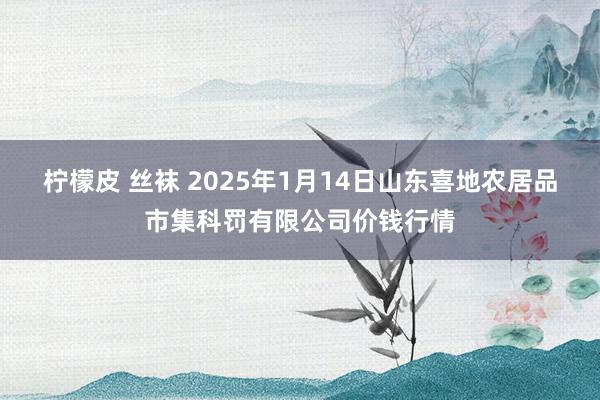 柠檬皮 丝袜 2025年1月14日山东喜地农居品市集科罚有限公司价钱行情