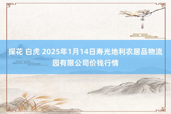 探花 白虎 2025年1月14日寿光地利农居品物流园有限公司价钱行情