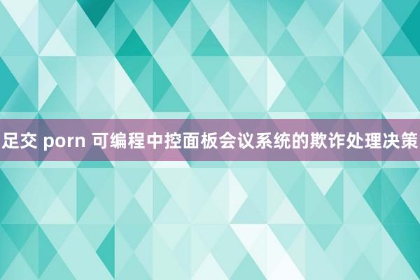 足交 porn 可编程中控面板会议系统的欺诈处理决策