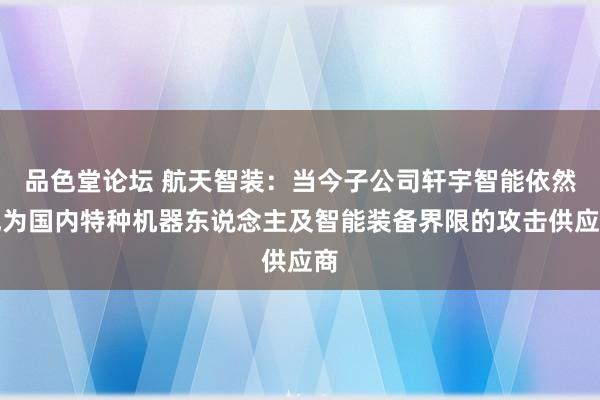 品色堂论坛 航天智装：当今子公司轩宇智能依然成为国内特种机器东说念主及智能装备界限的攻击供应商