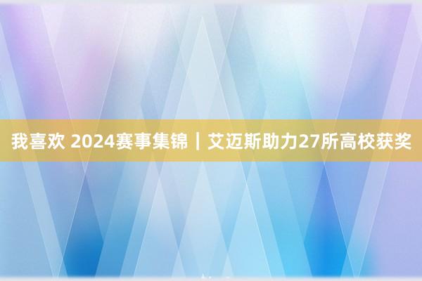 我喜欢 2024赛事集锦｜艾迈斯助力27所高校获奖