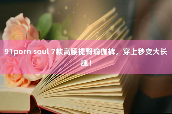 91porn soul 7款高腰提臀瑜伽裤，穿上秒变大长腿！