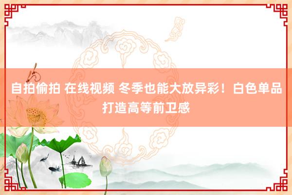 自拍偷拍 在线视频 冬季也能大放异彩！白色单品打造高等前卫感