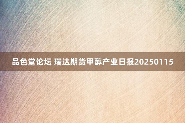 品色堂论坛 瑞达期货甲醇产业日报20250115