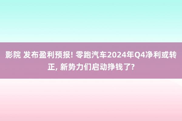 影院 发布盈利预报! 零跑汽车2024年Q4净利或转正， 新势力们启动挣钱了?