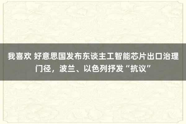 我喜欢 好意思国发布东谈主工智能芯片出口治理门径，波兰、以色列抒发“抗议”