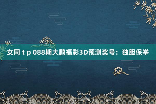 女同 t p 088期大鹏福彩3D预测奖号：独胆保举